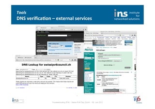 Tools	
  
DNS	
  veriﬁca*on	
  –	
  external	
  services	
  




                       Troubleshooting IPv6 – Swiss IPv6 Day Zürich – 08. Juni 2011
 