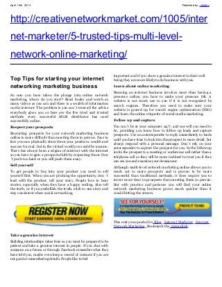 April 10th, 2013                                                                                                Published by: retrofaz




http://creativenetworkmarket.com/1005/inter
net-marketer/5-trusted-tips-multi-level-
network-online-marketing/
                                                                   important and if you show a genuine interest in their well
Top Tips for starting your internet                                being they are more likely to do business with you.
networking marketing business                                      Learn about online marketing
                                                                   Running an internet business involves more than having a
So now you have taken the plunge into online network               presence online, you have to make your presence felt. A
marketing, where do you start? Read books and watch as             website is not much use to you if it is not recognized by
many videos as you can and there is a wealth of information        search engines. Therefore you need to make sure your
on the internet. The problem is you can´t trust all the advice     website is geared up for search engine optimization (SEO)
everybody gives you so here are the five tried and trusted         and learn the online etiquette of social media marketing.
methods every successful MLM distributor has used
successfully online.                                               Follow up and capture
Respect your prospects                                             You can´t be at your computer 24/7, and nor will you need to
                                                                   be, providing you know how to follow up leads and capture
Recruiting prospects for your network marketing business           prospects. Use an autoresponder to reply immediately to leads
online is more difficult than meeting them in person. Face to      until you have time to look into the prospect in more detail, but
face you can physically show them your products, wealth and        always respond with a personal message. Don´t rely on your
success for real, but in the virtual world you could be anyone.    autoresponder to capture the prospect for you. In the follow-up
There has always been a stigma of mistrust with the internet       invite the prospect to a meeting or conference call rather than a
so you have to gain a prospects faith by respecting them- Don      telephone call as they will be more inclined to trust you if they
´t push too hard or you will push them away.                       can see you and examine your demeanour.
Sell yourself                                                      Although multi-level network marketing online allows you to
To get people to buy into your product you need to sell            reach out to more prospects and is proven to be more
yourself first. When you are pitching the opportunity, don ´t      successful than traditional methods, it does require you to
lead with the product, tell your story. People love to hear        invest more time in prospects than meeting them in person.
stories, especially when they have a happy ending. Also tell       But with practice and patience you will find your online
the truth, or if you embellish the truth, stick to one story and   network marketing business grows much quicker than it
stay consistent when social networking.                            would hitting the streets.




                                                                   This entry was posted in Blog, Internet Marketer, Internet
                                                                   Network Marketing. Bookmark the permalink.

Take a genuine interest
Building relationships takes time so you must be prepared to be
patient and take a genuine interest in people. If you chat with
someone on a forum or through Facebook remember what they
have told you, maybe even keep a record of contacts if you are
not good at remembering details. People like to feel
 
