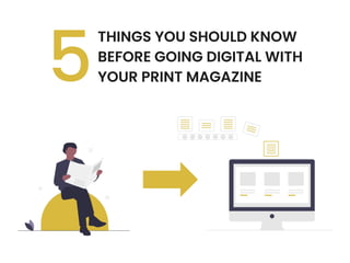 THINGS YOU SHOULD KNOW
BEFORE GOING DIGITAL WITH
YOUR PRINT MAGAZINE
5
 