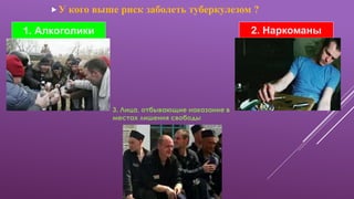 У кого выше риск заболеть туберкулезом ?
1. Алкоголики 2. Наркоманы
3. Лица, отбывающие наказание в
местах лишения свободы
 