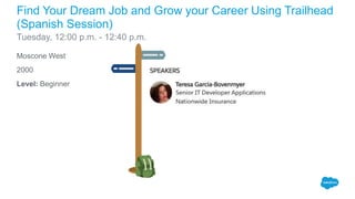 Moscone West
2000
Level: Beginner
Find Your Dream Job and Grow your Career Using Trailhead
(Spanish Session)
Tuesday, 12:00 p.m. - 12:40 p.m.
 