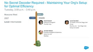 Moscone West
2007
Level: Intermediate
No Secret Decoder Required - Maintaining Your Org's Setup
for Optimal Efficiency
Tuesday, 3:00 p.m. - 3:40 p.m.
 
