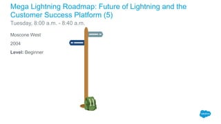 Moscone West
2004
Level: Beginner
Mega Lightning Roadmap: Future of Lightning and the
Customer Success Platform (5)
Tuesday, 8:00 a.m. - 8:40 a.m.
 