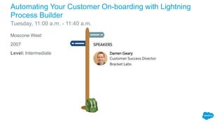 Moscone West
2007
Level: Intermediate
Automating Your Customer On-boarding with Lightning
Process Builder
Tuesday, 11:00 a.m. - 11:40 a.m.
 