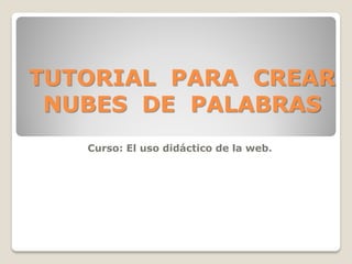 TUTORIAL PARA CREAR
 NUBES DE PALABRAS
   Curso: El uso didáctico de la web.
 