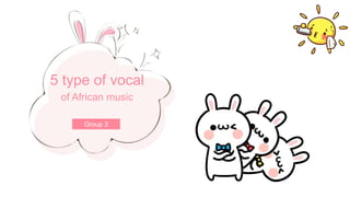 Group 3
5 type of vocal
of African music
 