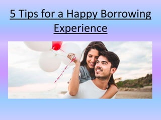 5 Tips for a Happy Borrowing
Experience
 