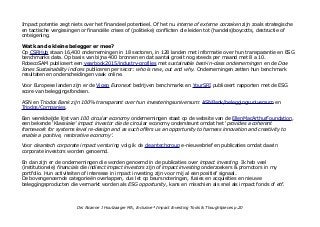 Impact potentie zegt niets over het financieel potentieel. Of het nu interne of externe oorzaken zijn zoals strategische
en tactische vergissingen or financiële crises of (politieke) conflicten die leiden tot (handels)boycotts, destructie of
onteigening.
Wat kan de kleine belegger er mee?
Op CSRHub staan 16,400 ondernemingen in 18 sectoren, in 128 landen met informatie over hun transparantie en ESG
benchmarks data. Op basis van bijna 400 bronnen en dat aantal groeit nog steeds per maand met 8 a 10.
RobecoSAM publiceert een yearbook2015/industry-profiles met sustainable best-in-class ondernemingen en de Dow
Jones Sustainability indices publiceren per secor: who is new, out and why. Ondernemingen zetten hun benchmark
resultaten en onderscheidingen vaak online.
Voor Europese landen zijn er de Vigeo Euronext bedrijven benchmarks en YourSRI publiceert rapporten met de ESG
score van beleggingsfondsen.
ASN en Triodos Bank zijn 100% transparant over hun investeringsuniversum: ASNBank/beleggingsuniversum en
Triodos/Companies.
Een wereldwijde lijst van 100 circular economy ondernemingen staat op de website van de EllenMacArthurFoundation,
een bekende 'Klassieke' impact investor die de circular economy ondersteunt omdat het 'provides a coherent
framework for systems level re-design and as such offers us an opportunity to harness innovation and creativity to
enable a positive, restorative economy'.
Voor cleantech corporate impact venturing volg ik de cleantechgroup e-nieuwsbrief en publicaties omdat daarin
corporate investors worden genoemd.
En dan zijn er de ondernemingen die worden genoemd in de publicaties over impact investing. Ik heb veel
(institutionele) financials die indirect impact investors zijn of impact investing onderzoekers & promotors in my
portfolio. Hun activiteiten of interesse in impact investing zijn voor mij al een positief signaal.
De bovengenoemde categorieën overlappen, dus let op beursnoteringen, fusies en acquisities en nieuwe
beleggingsproducten die vermarkt worden als ESG opportunity, kans en misschien als snel als impact fonds of etf.
Drs Alcanne J Houtzaager MA, Inclusive² Impact Investing Tools & Thoughtpieces p.20
 