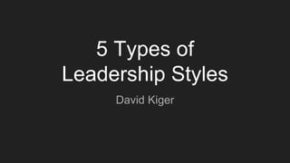 5 Types of
Leadership Styles
David Kiger
 