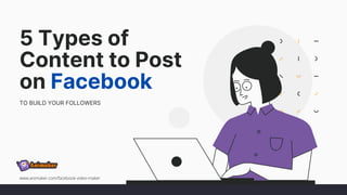 5 Types of
Content to Post
on Facebook
TO BUILD YOUR FOLLOWERS
www.animaker.com/facebook-video-maker
 