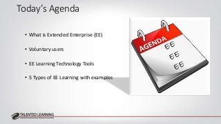 Today’s Agenda 
• What is Extended Enterprise (EE) 
• Voluntary users 
• EE Learning Technology Tools 
• 5 Types of EE Lea...