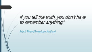 If you tell the truth, you don’t have
to remember anything.”
Mark Twain(American Author)
 