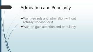 Admiration and Popularity.
Want rewards and admiration without
actually working for it.
Want to gain attention and popularity.
 