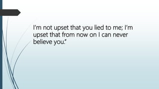 I’m not upset that you lied to me; I’m
upset that from now on I can never
believe you.”
 