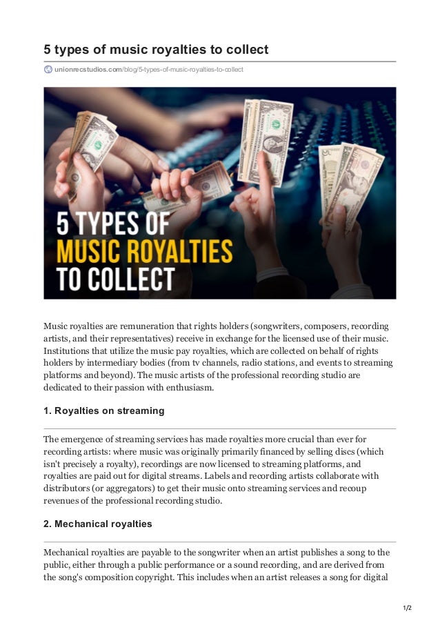 1/2
5 types of music royalties to collect
unionrecstudios.com/blog/5-types-of-music-royalties-to-collect
Music royalties are remuneration that rights holders (songwriters, composers, recording
artists, and their representatives) receive in exchange for the licensed use of their music.
Institutions that utilize the music pay royalties, which are collected on behalf of rights
holders by intermediary bodies (from tv channels, radio stations, and events to streaming
platforms and beyond). The music artists of the professional recording studio are
dedicated to their passion with enthusiasm.
1. Royalties on streaming
The emergence of streaming services has made royalties more crucial than ever for
recording artists: where music was originally primarily financed by selling discs (which
isn't precisely a royalty), recordings are now licensed to streaming platforms, and
royalties are paid out for digital streams. Labels and recording artists collaborate with
distributors (or aggregators) to get their music onto streaming services and recoup
revenues of the professional recording studio.
2. Mechanical royalties
Mechanical royalties are payable to the songwriter when an artist publishes a song to the
public, either through a public performance or a sound recording, and are derived from
the song's composition copyright. This includes when an artist releases a song for digital
 