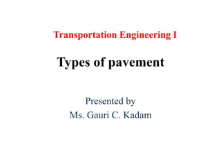 Types of pavement
Presented by
Ms. Gauri C. Kadam
Transportation Engineering I
 