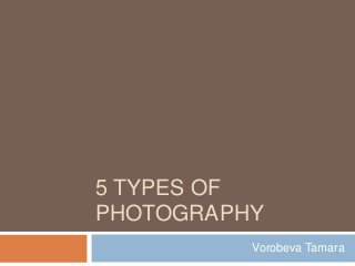 5 TYPES OF
PHOTOGRAPHY
Vorobeva Tamara
 