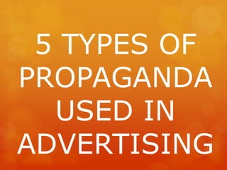 5 TYPES OF
PROPAGANDA
USED IN
ADVERTISING
 