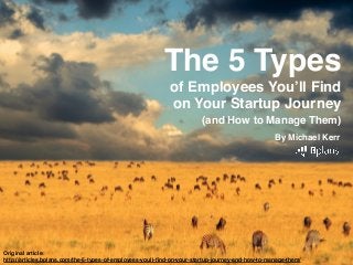 The 5 Types !
of Employees You’ll Find !
on Your Startup Journey !
(and How to Manage Them)!
By Michael Kerr!
!
Original article: !
http://articles.bplans.com/the-5-types-of-employees-youll-ﬁnd-on-your-startup-journey-and-how-to-manage-them/
 