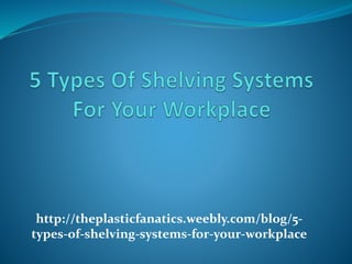 http://theplasticfanatics.weebly.com/blog/5-
types-of-shelving-systems-for-your-workplace
 