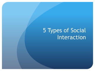 5 Types of Social
Interaction
 
