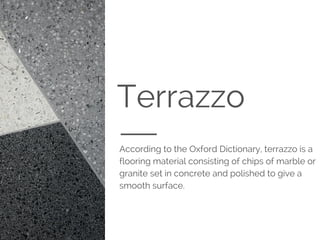 TerrazzoDEFINITION
According to the Oxford Dictionary, terrazzo is a
flooring material consisting of chips of marble or
granite set in concrete and polished to give a
smooth surface.
 