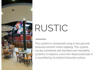 RUSTIC
This system is composed using a non-ground,
textured cement matrix topping. This systme
can be combined with bonded and monolithic
systems. It requires a two inch depressed slab. It
is classified by its distinct textured surface.
 