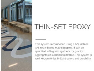 THIN-SET EPOXY
This system is composed using a 1/4 inch or
3/8 resin-based matrix topping. It can be
specified with glass, synthetic, or granite
aggregates in addition to marble. This system is
well known for it's brilliant colors and durability.
 