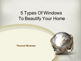 5 Types Of Windows 
To Beautify Your Home 
Thermal Windows 
 