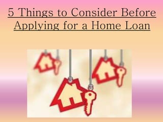 5 Things to Consider Before
Applying for a Home Loan
 