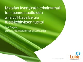 © Luonnonvarakeskus© Luonnonvarakeskus
Tytti Sarjala
Luke, Uudet liiketoimintamahdollisuudet
Matalan kynnyksen toimintamalli
tuo luonnontuotteiden
analytiikkapalveluja
tuotekehityksen tueksi
 