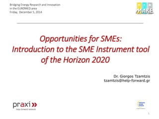 Opportunities for SMEs:
Introduction to the SME Instrument tool
of the Horizon 2020
Dr. Giorgos Tzamtzis
tzamtzis@help-forward.gr
1
Bridging Energy Research and Innovation
in the EUROMED area
Friday, December 5, 2014
 