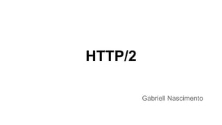 HTTP/2
Gabriell Nascimento
 