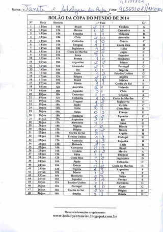Nome:
q 8 íníS^
QjYuTT" A ÁÁZo.a.^ skjyaa Fone: gÍ5GS10#
BOLÃO DA COPA DO MUNDO DE 2014
N° Data Horário 1." Fase * Gr
1 12/jun 16h Brasil tJ 1 Croácia A
2 13/jun 12h México '/ Z Camarões A
3 13/jun 15h Espanha =* A Holanda B
4 13/jun 18h Chile c~!Z a Austrália B
5 14/jun 12h Colômbia
A o Grécia C
6
7
14/jun 15h Uruguai 4 1 Costa Rica D
8 14/jun 21h
Inglaterra
Costa do Marfim
4
33
ZL
O
Itália
Japão
D
C
9 15/jun 12h Suíça 3 s^ Equador E
10 15/jun 15h França i O Honduras E
11 15/jun 18h Argentina o
o Bósnia F
12. 16/jun 12h Alemanha eJ A Portugal G
13 16/jun 15h Irã O 1 Nigéria F
14 16/jun 18h Gana M
t? Estados Unidos G
15 17/jun 12h Bélgica <J> (O Argélia H
16 17/jun 15h Brasil ^ 1 México A
17 17/jun 18h Rússia A } Coréia do Sul H
18 18/jun I2h Austrália d A Holanda B
19 18/jun 15h Espanha 3 1 Chile B
20 18/jun 18h Camarões /, o Croácia A
21 19/jun I2h Colômbia í o Costa do Marfim C
22 19/jun 15h Uruguai A B Inglaterra D
23 19/jun 18h Japão r* c Grécia C
24 20/jun 12h Itália ^ A
Costa Rica D
25 20/jun 15h Suíça O 3 França E
26 20/jun I8h Honduras O" ' Z) Equador E
27 2Vun 12h Argentina .3' Â Irã F
28 21/jun 15h Alemanha <s A Gana G
29 21/jun 18h Nigéria >) O Bósnia F
30 22/jun 12h Bélgica o zz Rússia H
31 22/jun 15h Coréia do Sul 3 1 Argélia H
32 22/jun 18h Estados Unidos /] rS Portugal G
33
34
23/jun 12h
17h
Austrália A 3 Espanha B
35 23/jun 16h Camarões
—=^2- o Chile
Brasil
B
A
36 23/jun 16h Croácia o r? México A
37 24/jun 12h Itália A 1 Uruguai D
38 24/jun 12h Costa Rica h 3) Inglaterra D
39 24/jun 16h Japão 3 / Colômbia C
40 24/jun 16h Grécia n ^ Costa do Marfim C
41 25/jun 12h Nigéria
4 "? Argentina F
42 25/jun 12h Bósnia 'A h? Ira F
43 25/jun 16h Honduras & 3 Suíça E
44 25/jun 16h Equador A $ França E
45 26/jun 12h Estados Unidos A t Alemanha G
46 26/jun 12h Portugal A O Gana G
47 26/jun 16h Coréia do Sul cg" o Bélgica H
48 26/jun 16h Argélia 1 11 Rússia H
Maiores informaçõese regulamento:
www.bolaopantaneiro.bIogspot.com.br
 