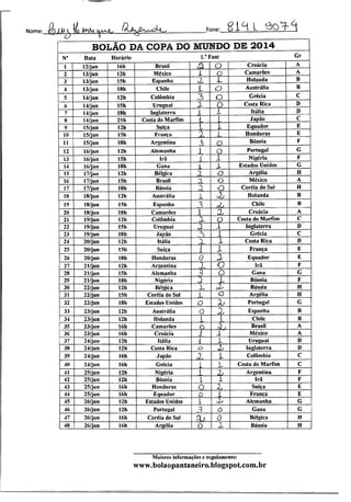 Nome: r fovVU ouu^ju 'rJhJZ^^XiL^ Fone: RIM l eo^-^t
BOLÃO DA COPA DO MUNDO DE 2014
N° Data Horário 1." Fase Gr
1 12/jun 16h Brasil $ o Croácia A
2 13/jun 12h México l o Camarões A
3 13/jun 15h Espanha z X Holanda B
4 13/jun 18h Chile L O Austrália B
5 14/jun 12h Colômbia 3 o Grécia C
6 14/jun 15h Uruguai J. o Costa Rica D
7 14/jun 18h Inglaterra X X Itália D
8 14/jun 21h Costa do Marfim í l Japão C
9 15/jun 12h Suíça l l Equador E
10 15/jun 15h França 2, 1 Honduras E
11 15/jun 18h Argentina z o
Bósnia F
12 16/jun 12h Alemanha 1 o Portugal G
13 16/jun 15h Irã 1 1 Nigéria F
14 16/jun 18h Gana L X Estados Unidos G
15 17/jun 12h Bélgica X o Argélia H
16 17/jun 15h Brasil z o México A
17 17/jun 18h Rússia 3l o Coréia do Sul H
18 18/jun 12h Austrália X 0j Holanda B
19 18/jun 15h Espanha 3 J, Chile B
20 18/jun 18h Camarões i £ Croácia A
21 19/jun 12h Colômbia X o Costa do Marfim C
22 19/jun 15h Uruguai J X Inglaterra D
23 19/jun 18h Japão /S 1 Grécia C
24 20/jun 12h Itália X 1 Costa Rica D
25 20/jun 15h Suíça l X França E
26 20/jun 18h Honduras 0 J Equador E
27 21/jun 12h Argentina o Irã F
28 21/jun 15h Alemanha 3 o Gana G
29 21/jun 18h Nigéria X X Bósnia F
30 22/jun 12h Bélgica z X Rússia H
31 22/jun 15h Coréia do Sul X o Argélia H
32 22/jun 18h Estados Unidos o !> Portugal G
33 23/jun 12h Austrália 0 X Espanha B
34 23/jun 12h Holanda ! . Chile B
35 23/jun 16h Camarões o à.t Brasil A
36 23/jun 16h Croácia 1 X México A
37 24/jun 12h Itália L X Uruguai D
38 24/jun 12h Costa Rica o z Inglaterra D
39 24/jun 16h Japão
r?, X Colômbia C
40 24/jun 16h Grécia
L l Costa do Marfim C
41 25/jun 12h Nigéria í * Argentina F
42 25/jun 12h Bósnia i 1 Irã F
43 25/jun 16h Honduras O
o
Suíça E
44 25/jun 16h Equador 0 1 França E
45 26/jun 12h Estados Unidos 1 •X Alemanha G
46 26/jun 12h Portugal 3 o Gana G
47 26/jun 16h Coréia do Sul
íb 0 Bélgica H
48 26/jun 16h Argélia 0 X Rússia H
Maiores informações c regulamento:
www.bolaopantaneiro.blogspot.com.br
 