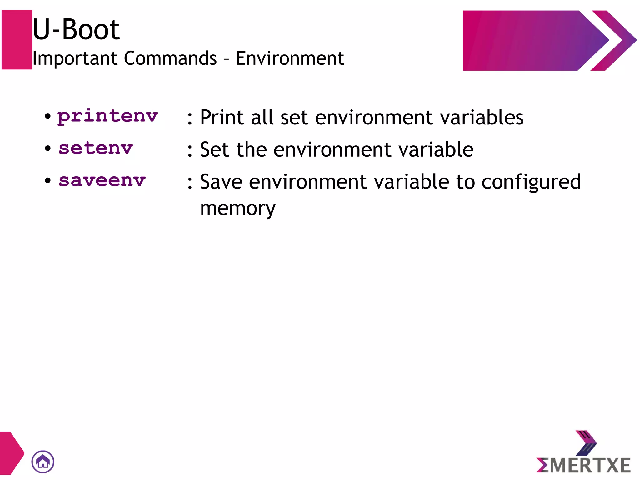 U-Boot
Important Commands – Environment
● printenv : Print all set environment variables
● setenv : Set the environment variable
● saveenv : Save environment variable to configured
memory
 