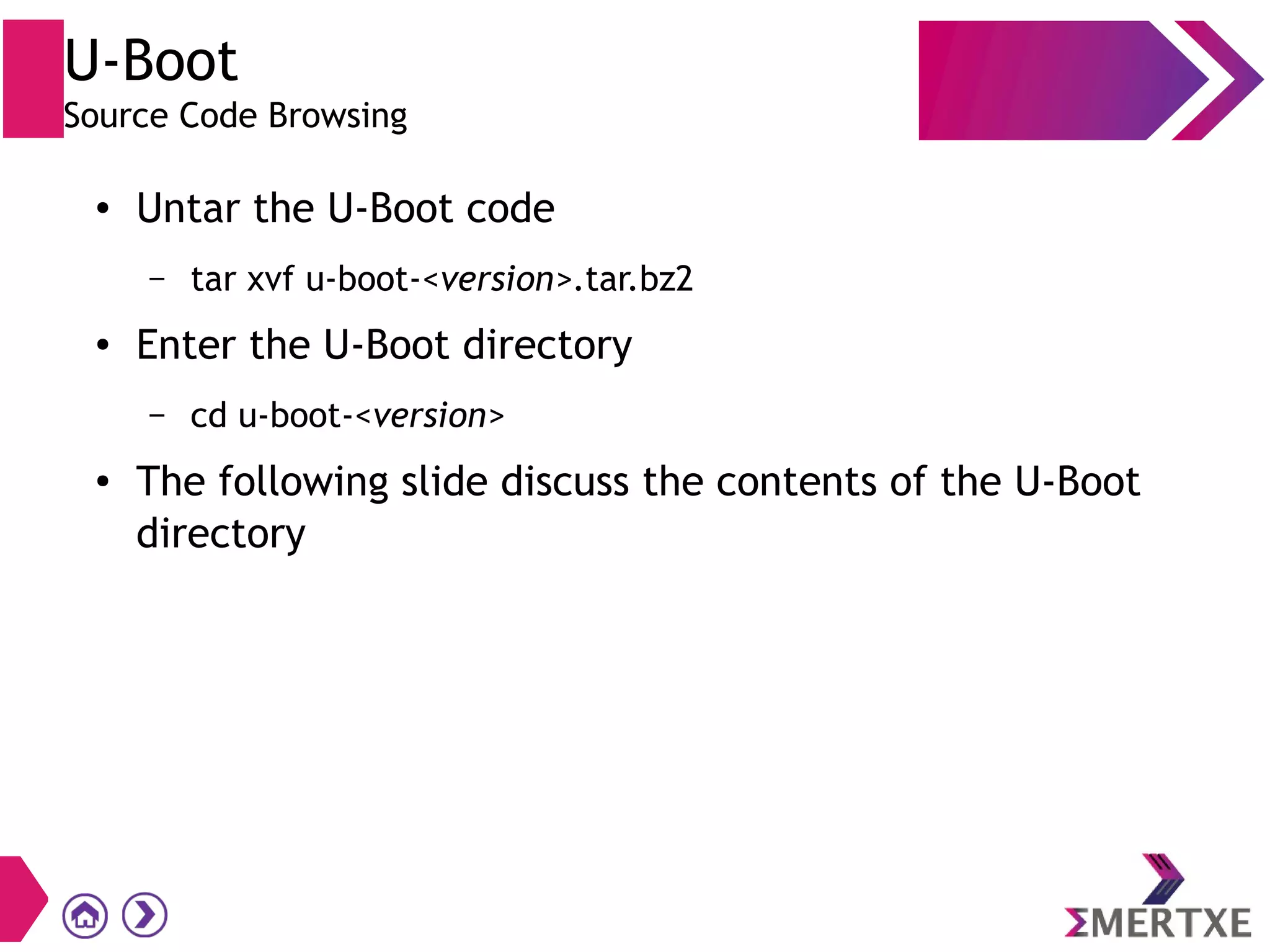 U-Boot
Source Code Browsing
● Untar the U-Boot code
– tar xvf u-boot-<version>.tar.bz2
● Enter the U-Boot directory
– cd u-boot-<version>
● The following slide discuss the contents of the U-Boot
directory
 