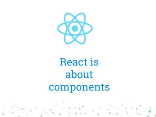 React is
about
components
33
 