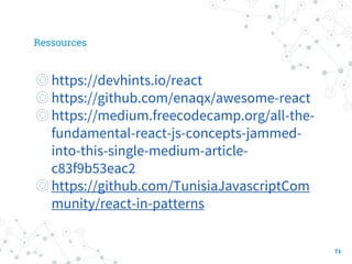 Ressources
◎https://devhints.io/react
◎https://github.com/enaqx/awesome-react
◎https://medium.freecodecamp.org/all-the-
fundamental-react-js-concepts-jammed-
into-this-single-medium-article-
c83f9b53eac2
◎https://github.com/TunisiaJavascriptCom
munity/react-in-patterns
71
 