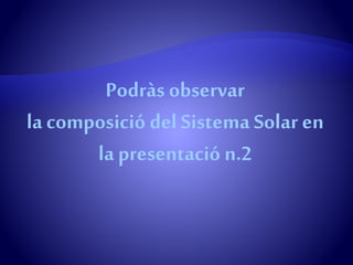 Podràs observar
la composició del Sistema Solar en
la presentació n.2
 