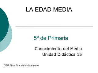 5º de Primaria
Conocimiento del Medio
Unidad Didáctica 15
LA EDAD MEDIA
CEIP Ntra. Sra. de las Marismas
 