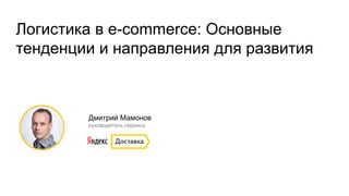 Дмитрий Мамонов
руководитель сервиса
Логистика в е-commerce: Основные
тенденции и направления для развития
 