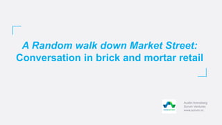 A Random walk down Market Street:
Conversation in brick and mortar retail
Austin Arensberg
Scrum Ventures
www.scrum.vc
 