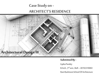Architectural DesignIII
Submitted By -
LipikaPandey
B.Arch, 3rd sem ,Roll –28702319002
RaniRashmoniSchoolOfArchitecture
Case Study on -
ARCHITECT’S RESIDENCE
 