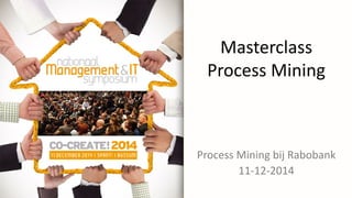 Masterclass
Process Mining
Process Mining bij Rabobank
11-12-2014
 