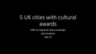 5 UK cities with cultural
awards
UNIT 21 Capital of culture campaign
John Sandison
Year 13
 