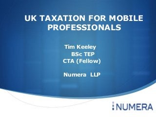 
UK TAXATION FOR MOBILE
PROFESSIONALS
Tim Keeley
BSc TEP
CTA (Fellow)
Numera LLP
 