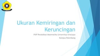 Ukuran Kemiringan dan
Keruncingan
FKIP Pendidikan Matematika Universitas Sriwijaya
Kampus Palembang
 