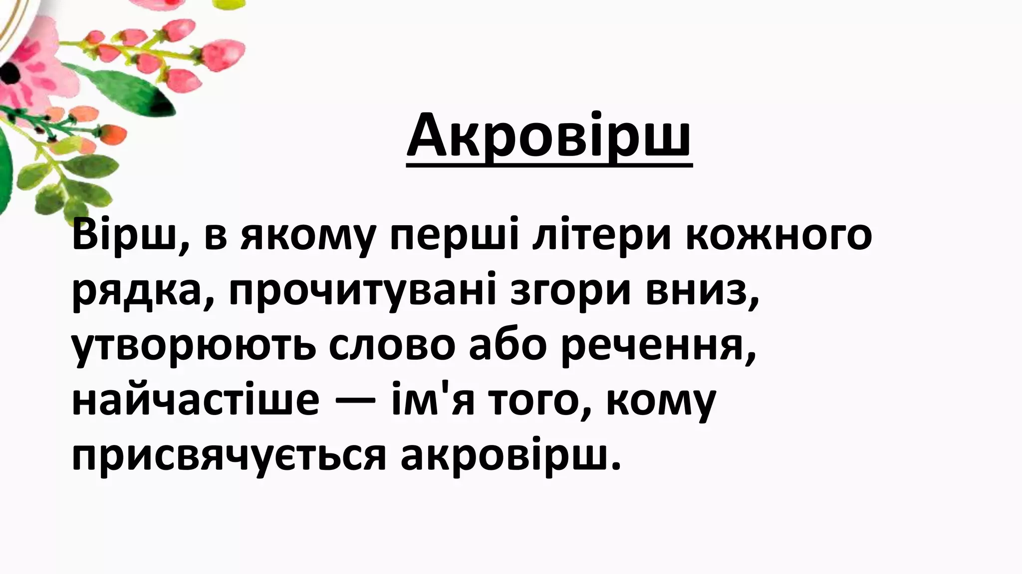 Акровірш
Вірш, в якому перші літери кожного
рядка, прочитувані згори вниз,
утворюють слово або речення,
найчастіше — ім'я того, кому
присвячується акровірш.
 