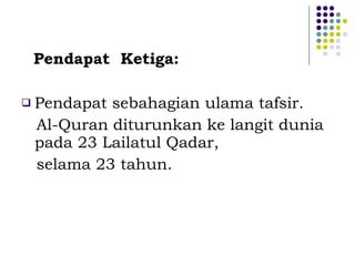 Pendapat  Ketiga: Pendapat sebahagian ulama tafsir. Al-Quran diturunkan ke langit dunia pada 23 Lailatul Qadar,  selama 23 tahun. 